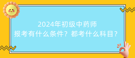 2024年初級中藥師報(bào)考有什么條件？都考什么科目？