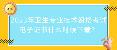 2023年衛(wèi)生專業(yè)技術(shù)資格考試電子證書什么時候下載？