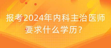 報考2024年內(nèi)科主治醫(yī)師要求什么學歷？