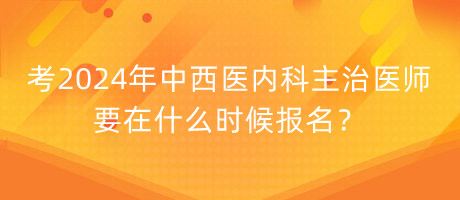 考2024年中西醫(yī)內(nèi)科主治醫(yī)師要在什么時候報名？