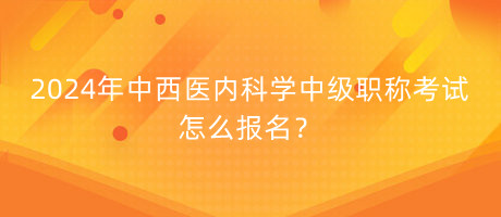 2024年中西醫(yī)內(nèi)科學(xué)中級職稱考試怎么報(bào)名？