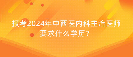 報考2024年中西醫(yī)內(nèi)科主治醫(yī)師要求什么學歷？