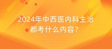 2024年中西醫(yī)內科主治都考什么內容？