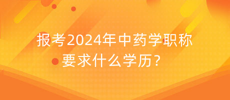 報(bào)考2024年中藥學(xué)職稱要求什么學(xué)歷？