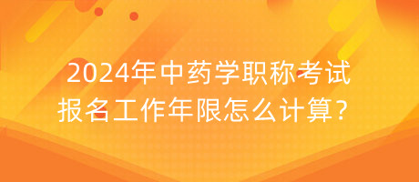 2024年中藥學(xué)職稱考試報名工作年限怎么計算？