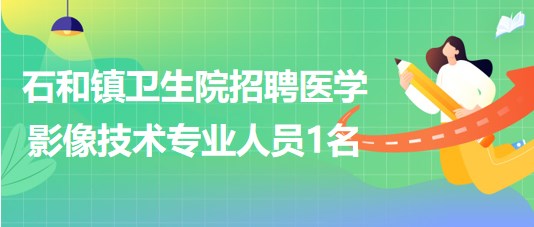 廣西玉林市石和鎮(zhèn)衛(wèi)生院2023年招聘醫(yī)學(xué)影像技術(shù)專業(yè)人員1名