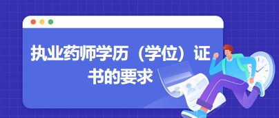 執(zhí)業(yè)藥師學(xué)歷（學(xué)位）證書的要求