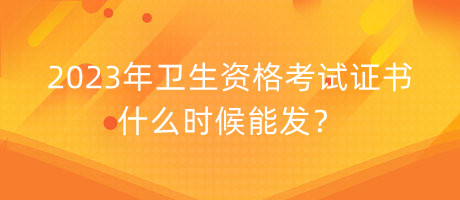 2023年衛(wèi)生資格考試證書什么時候能發(fā)？