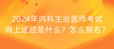 2024年內(nèi)科主治醫(yī)師考試網(wǎng)上途徑是什么？怎么報名？