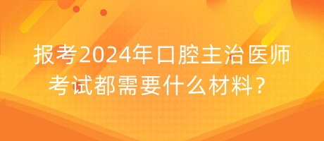 報(bào)考2024年口腔主治醫(yī)師考試都需要什么材料？