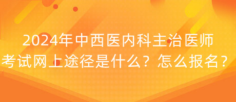 2024年中西醫(yī)內(nèi)科主治醫(yī)師考試網(wǎng)上途徑是什么？怎么報名？