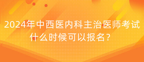 2024年中西醫(yī)內(nèi)科主治醫(yī)師考試什么時候可以報名？