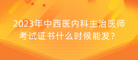 2023年中西醫(yī)內(nèi)科主治醫(yī)師考試證書什么時(shí)候能發(fā)？