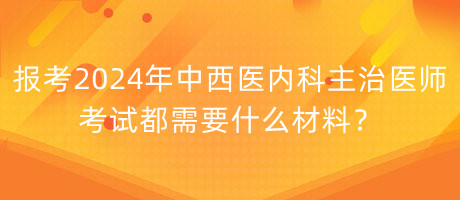 報考2024年中西醫(yī)內科主治醫(yī)師考試都需要什么材料？