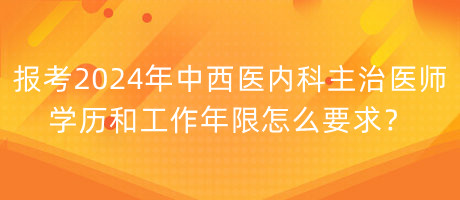 報考2024年中西醫(yī)內(nèi)科主治醫(yī)師學歷和工作年限怎么要求？