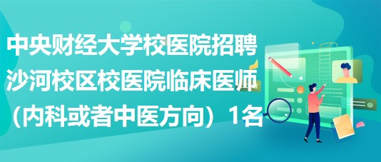 中央財經(jīng)大學校醫(yī)院招聘沙河校區(qū)校醫(yī)院臨床醫(yī)師（內(nèi)科或者中醫(yī)方向）1名