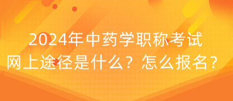 2024年中藥學(xué)職稱考試網(wǎng)上途徑是什么？怎么報名？