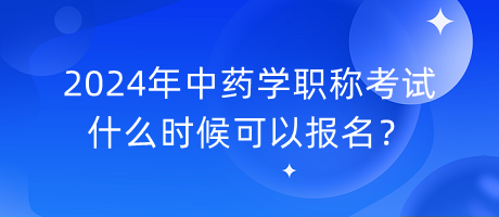 2024年中藥學(xué)職稱考試什么時(shí)候可以報(bào)名？