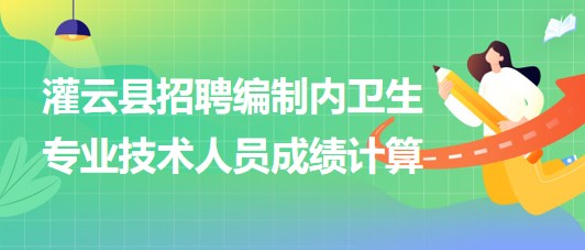 連云港市灌云縣事業(yè)單位招聘編制內(nèi)衛(wèi)生專業(yè)技術(shù)人員成績(jī)計(jì)算