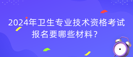 2024年衛(wèi)生專業(yè)技術資格考試報名要哪些材料？