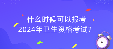 什么時(shí)候可以報(bào)考2024年衛(wèi)生資格考試？