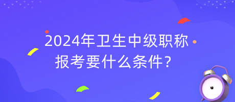 2024年衛(wèi)生中級職稱報(bào)考要什么條件？