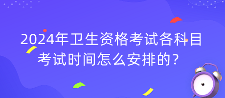 2024年衛(wèi)生資格考試各科目考試時間怎么安排的？