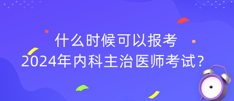 什么時(shí)候可以報(bào)考2024年內(nèi)科主治醫(yī)師考試？