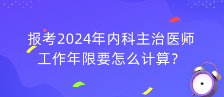 報(bào)考2024年內(nèi)科主治醫(yī)師工作年限要怎么計(jì)算？