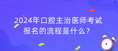 2024年口腔主治醫(yī)師考試報(bào)名的流程是什么？
