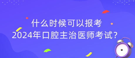 什么時候可以報考2024年口腔主治醫(yī)師考試？