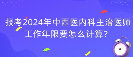 報(bào)考2024年中西醫(yī)內(nèi)科主治醫(yī)師工作年限要怎么計(jì)算？