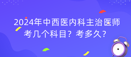 2024年中西醫(yī)內(nèi)科主治醫(yī)師考幾個科目？考多久？