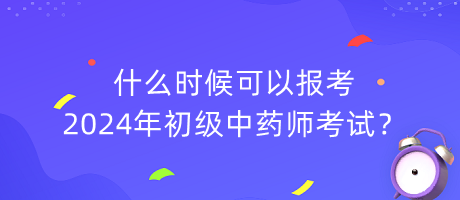 什么時(shí)候可以報(bào)考2024年初級(jí)中藥師考試？