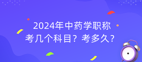 2024年中藥學(xué)職稱考幾個科目？考多久？