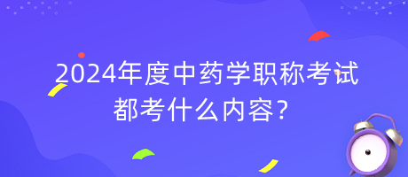 2024年度中藥學(xué)職稱(chēng)考試都考什么內(nèi)容？