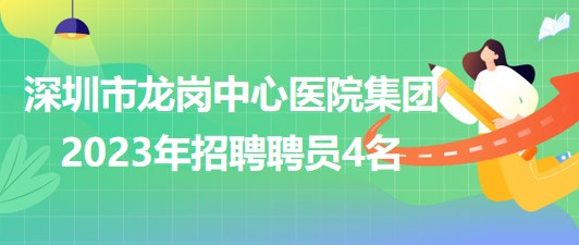 深圳市龍崗中心醫(yī)院集團2023年招聘聘員4名