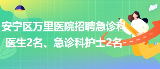 甘肅省蘭州市安寧區(qū)萬里醫(yī)院招聘急診科醫(yī)生2名、急診科護(hù)士2名