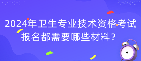 2024年衛(wèi)生專業(yè)技術(shù)資格考試報(bào)名都需要哪些材料？