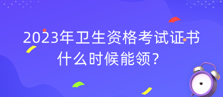 2023年衛(wèi)生資格考試證書什么時候能領？