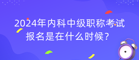 2024年內(nèi)科中級(jí)職稱(chēng)考試報(bào)名是在什么時(shí)候？