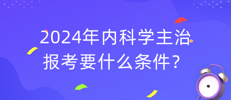 2024年內(nèi)科學(xué)主治報(bào)考要什么條件？