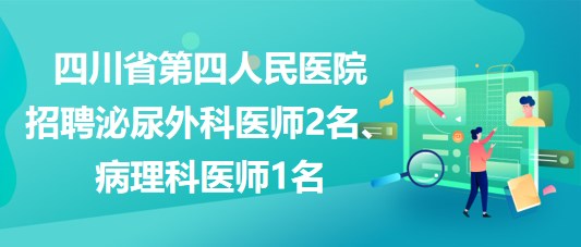 四川省第四人民醫(yī)院招聘泌尿外科醫(yī)師2名、病理科醫(yī)師1名