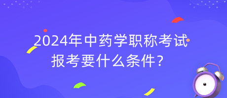 2024年中藥學(xué)職稱報考要什么條件？