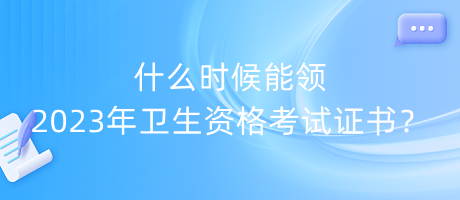 什么時(shí)候能領(lǐng)2023年衛(wèi)生資格考試證書？