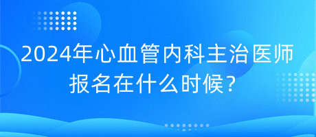 2024年心血管內(nèi)科主治醫(yī)師報(bào)名在什么時(shí)候？