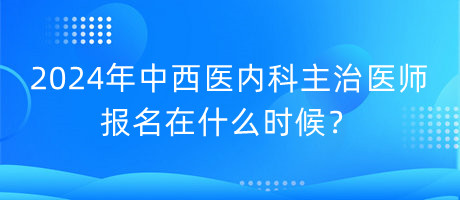 2024年中西醫(yī)內(nèi)科主治醫(yī)師報(bào)名在什么時(shí)候？