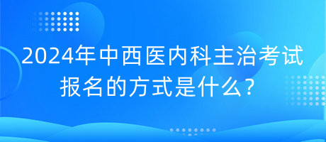 2024年中西醫(yī)內(nèi)科主治考試報名的方式是什么？