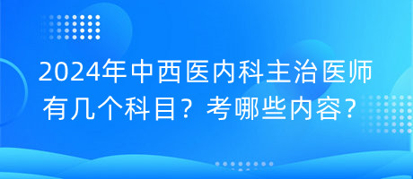 2024年中西醫(yī)內(nèi)科主治醫(yī)師有幾個科目？考哪些內(nèi)容？