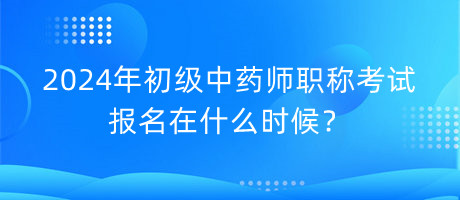 2024年初級中藥師職稱考試報名在什么時候？